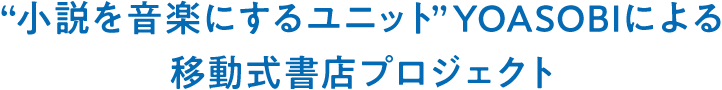 小説を音楽にするユニット”YOASOBIによる移動式書店プロジェクト 旅する本屋さん YOASOBI号